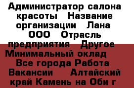 Администратор салона красоты › Название организации ­ Лана, ООО › Отрасль предприятия ­ Другое › Минимальный оклад ­ 1 - Все города Работа » Вакансии   . Алтайский край,Камень-на-Оби г.